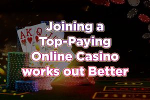 Joining a Top-Paying Online Casino works out Better at the end