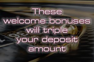 These welcome bonuses will triple your deposit amount